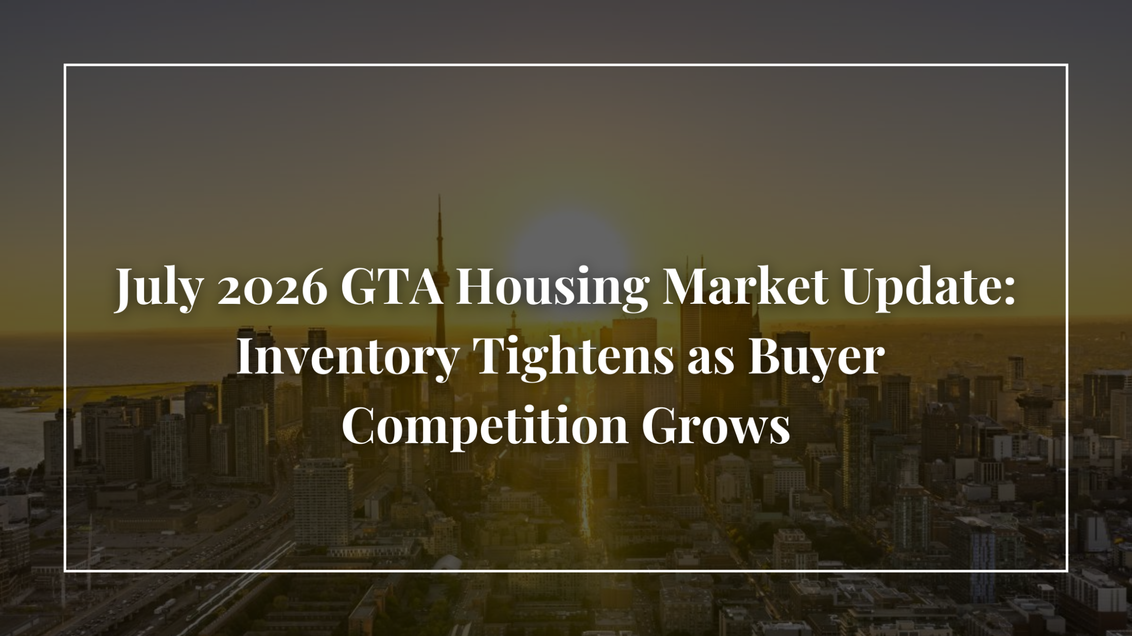 July 2026 GTA Housing Market Update: Inventory Tightens as Buyer Competition Grows